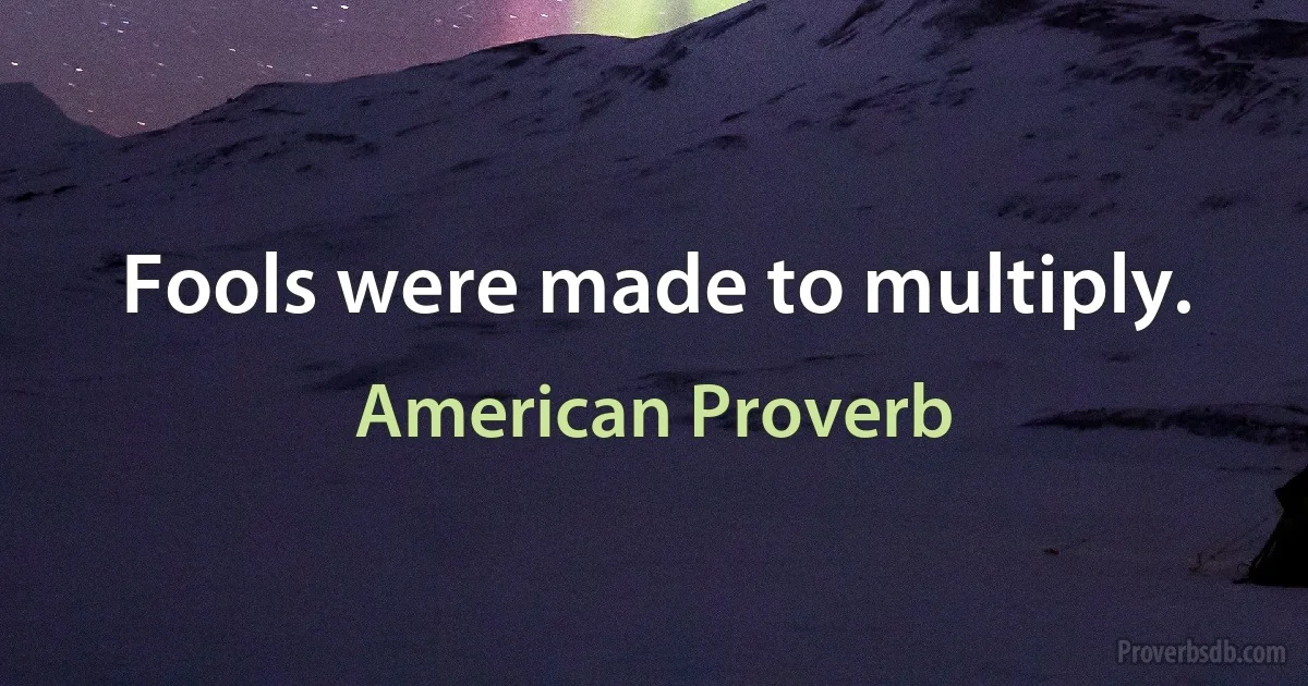 Fools were made to multiply. (American Proverb)