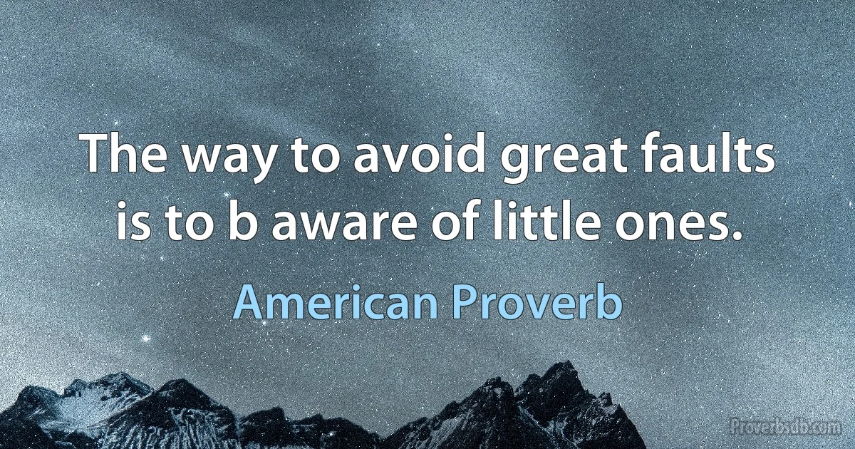 The way to avoid great faults is to b aware of little ones. (American Proverb)