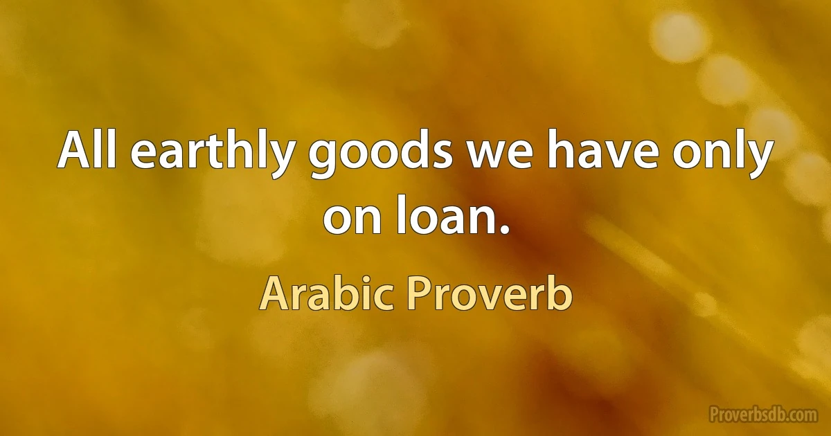 All earthly goods we have only on loan. (Arabic Proverb)