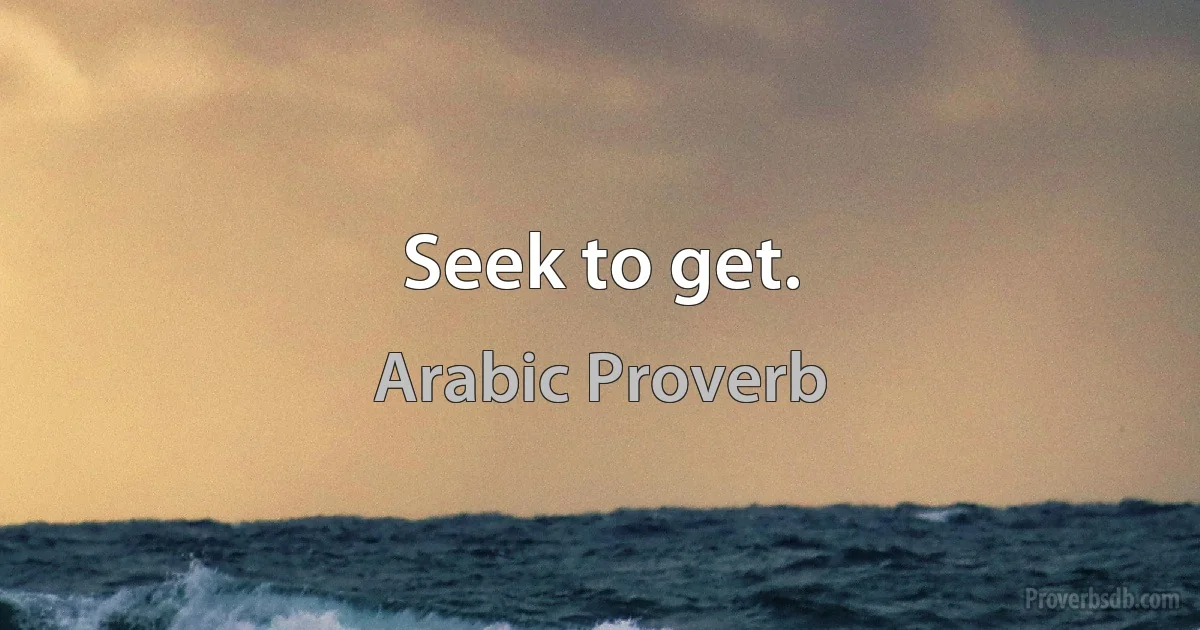 Seek to get. (Arabic Proverb)