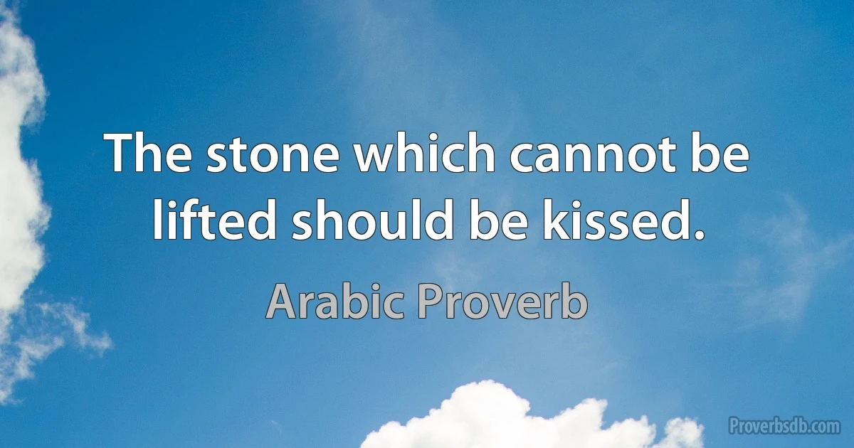 The stone which cannot be lifted should be kissed. (Arabic Proverb)