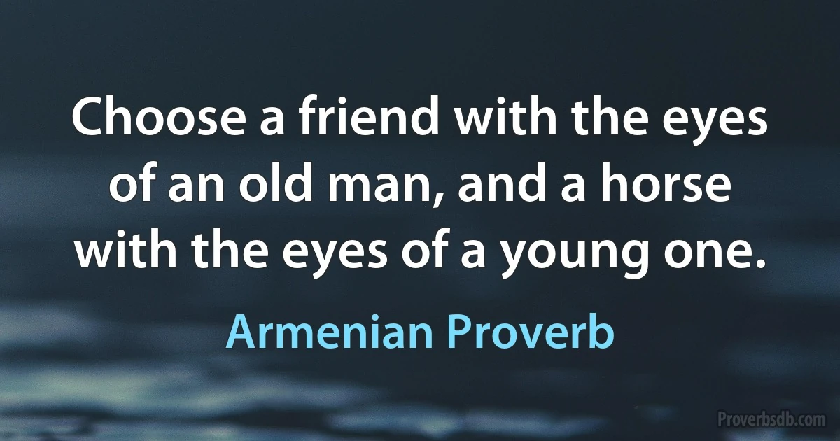 Choose a friend with the eyes of an old man, and a horse with the eyes of a young one. (Armenian Proverb)