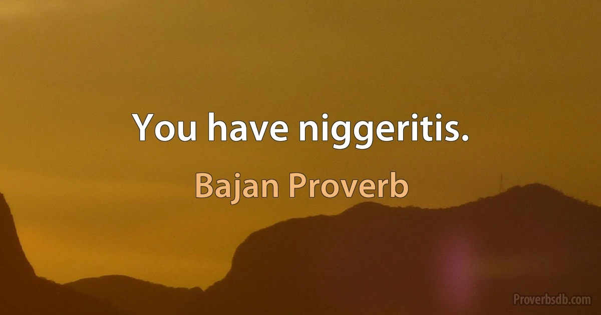 You have niggeritis. (Bajan Proverb)