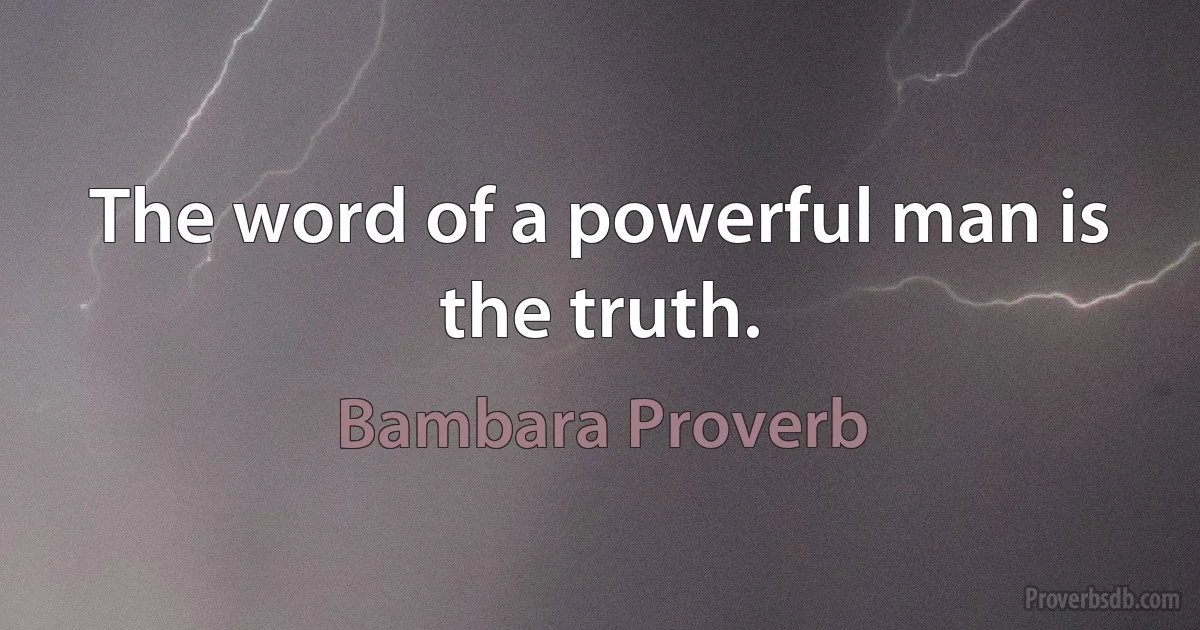 The word of a powerful man is the truth. (Bambara Proverb)