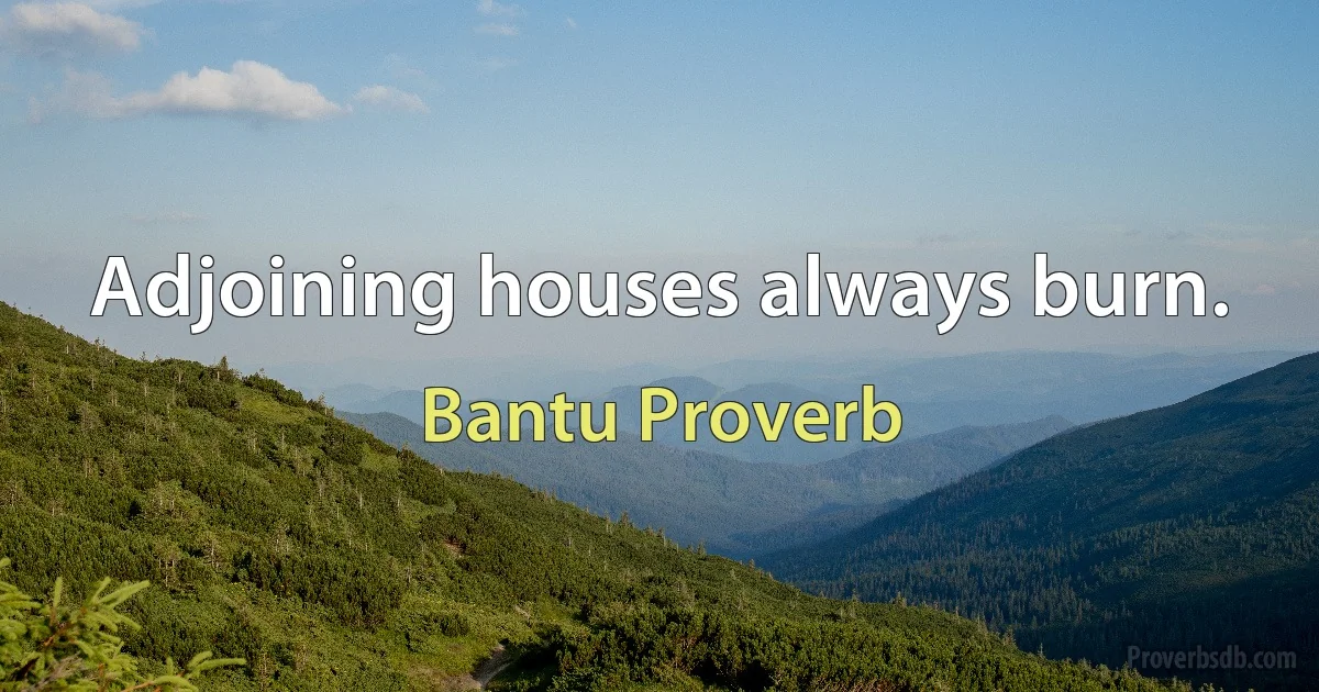 Adjoining houses always burn. (Bantu Proverb)