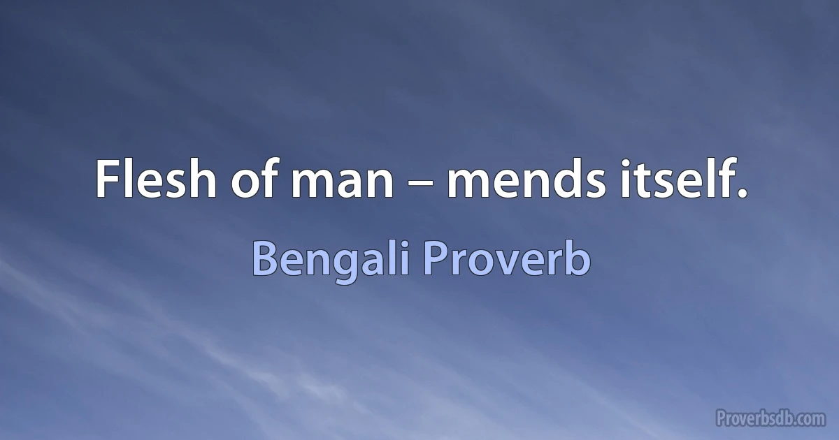 Flesh of man – mends itself. (Bengali Proverb)