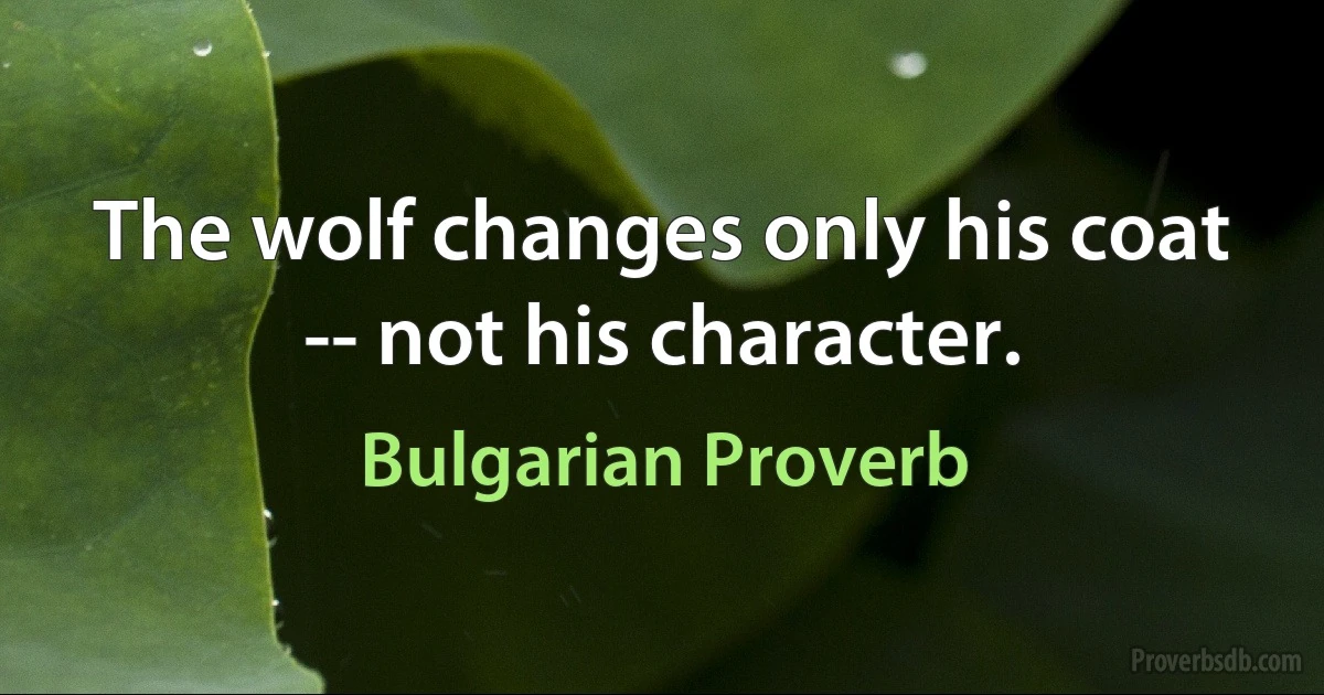 The wolf changes only his coat -- not his character. (Bulgarian Proverb)