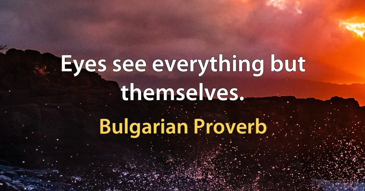 Eyes see everything but themselves. (Bulgarian Proverb)