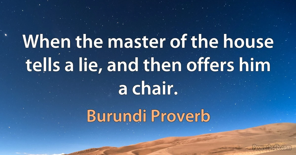 When the master of the house tells a lie, and then offers him a chair. (Burundi Proverb)