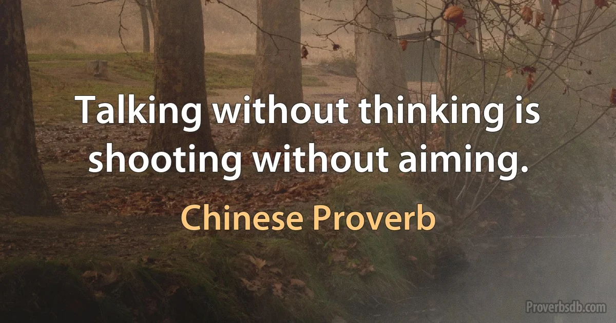 Talking without thinking is shooting without aiming. (Chinese Proverb)