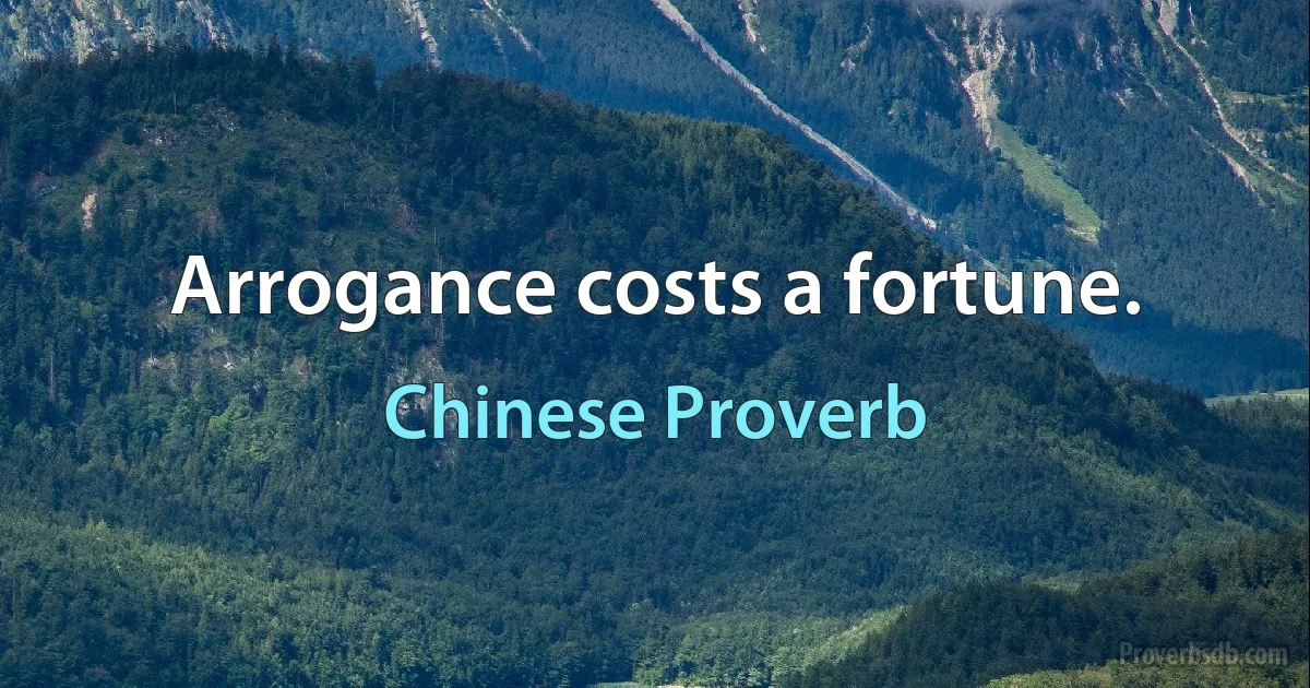 Arrogance costs a fortune. (Chinese Proverb)