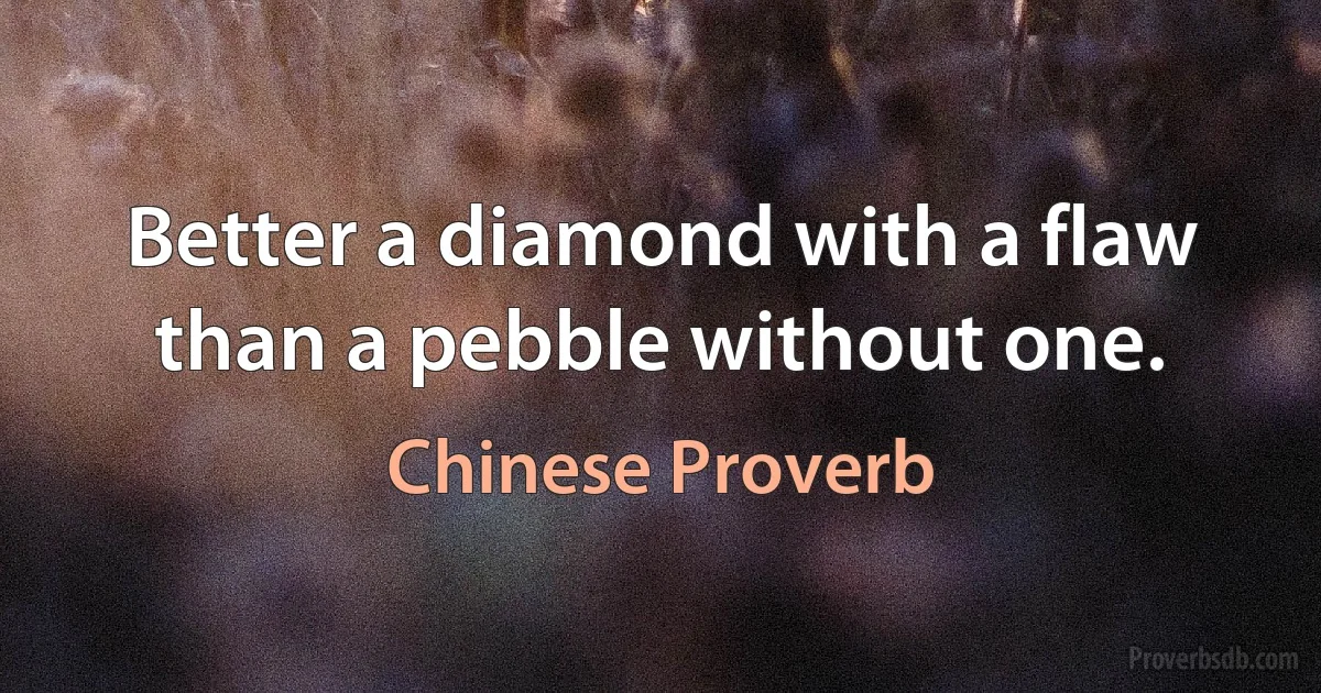 Better a diamond with a flaw than a pebble without one. (Chinese Proverb)