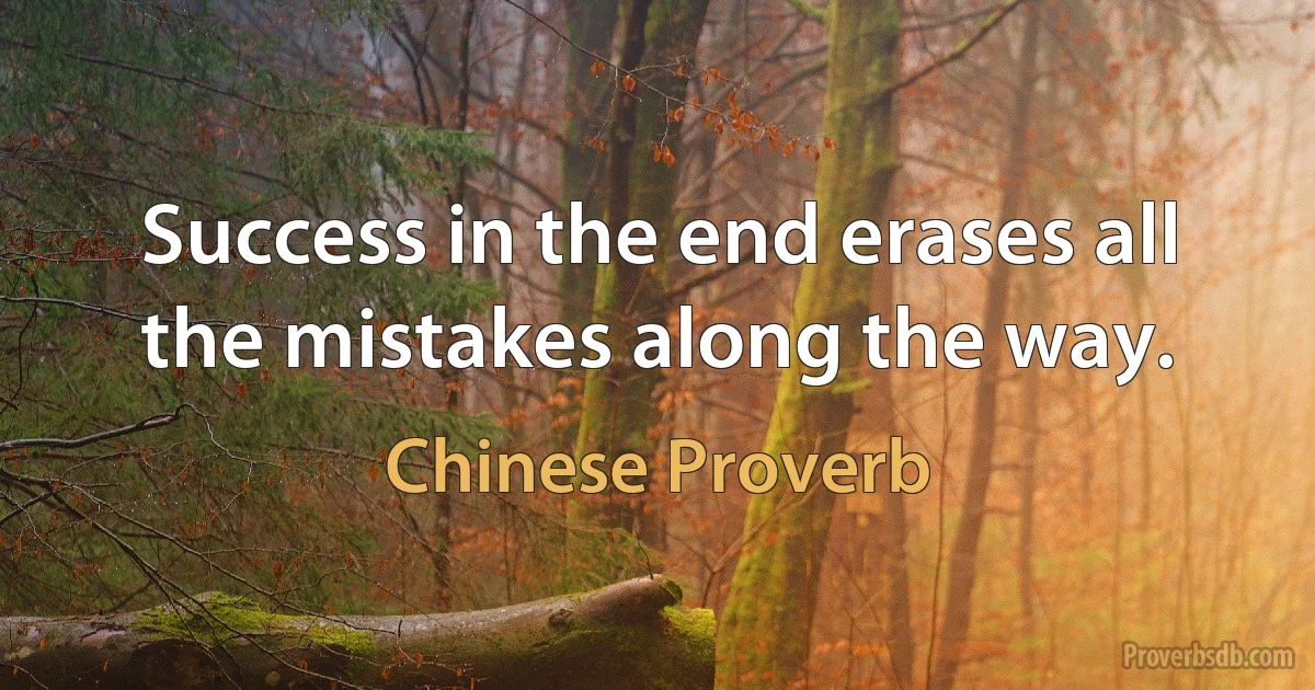 Success in the end erases all the mistakes along the way. (Chinese Proverb)