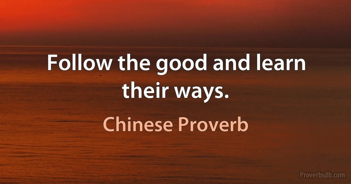 Follow the good and learn their ways. (Chinese Proverb)