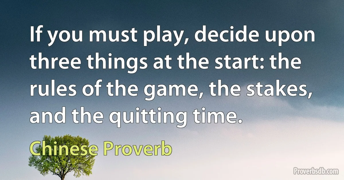 If you must play, decide upon three things at the start: the rules of the game, the stakes, and the quitting time. (Chinese Proverb)