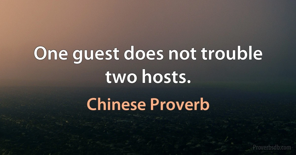 One guest does not trouble two hosts. (Chinese Proverb)