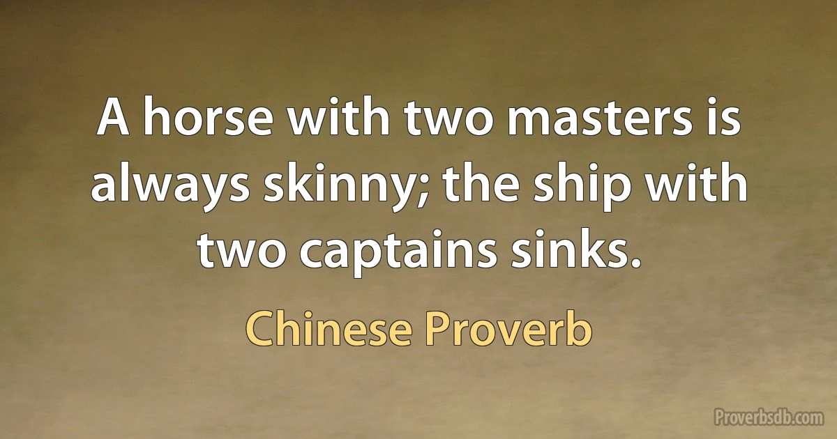 A horse with two masters is always skinny; the ship with two captains sinks. (Chinese Proverb)