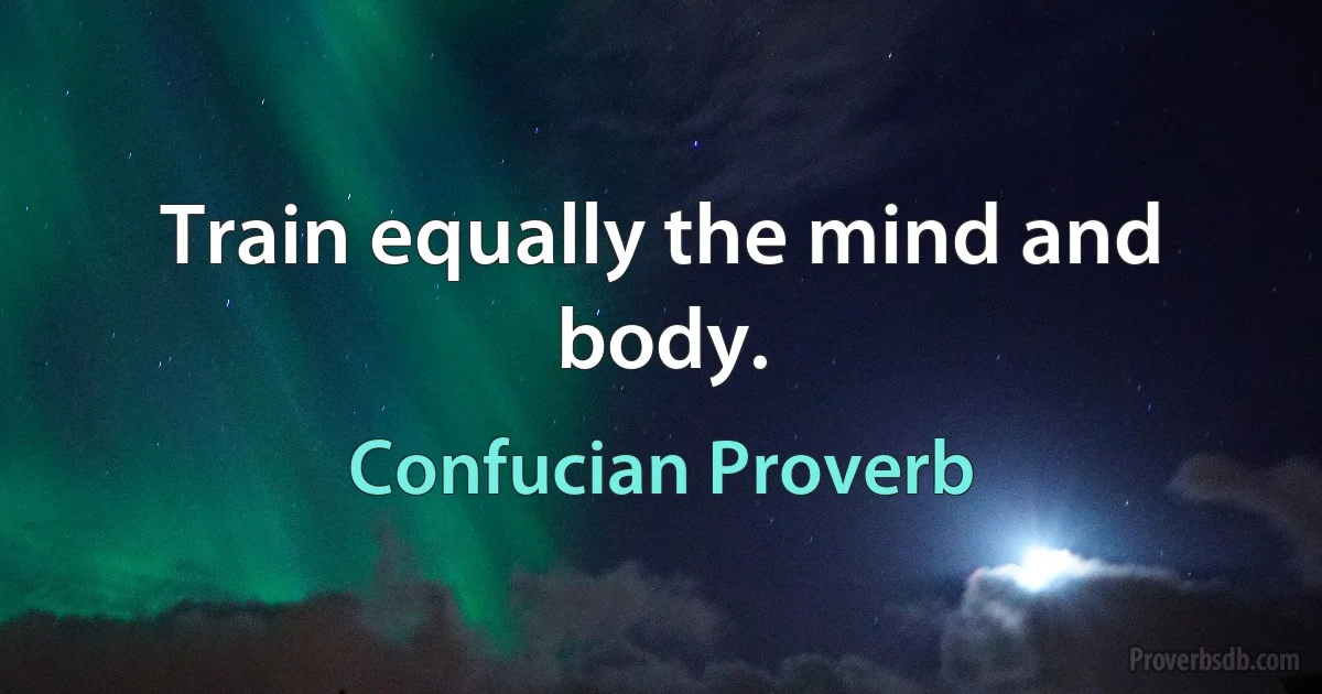 Train equally the mind and body. (Confucian Proverb)