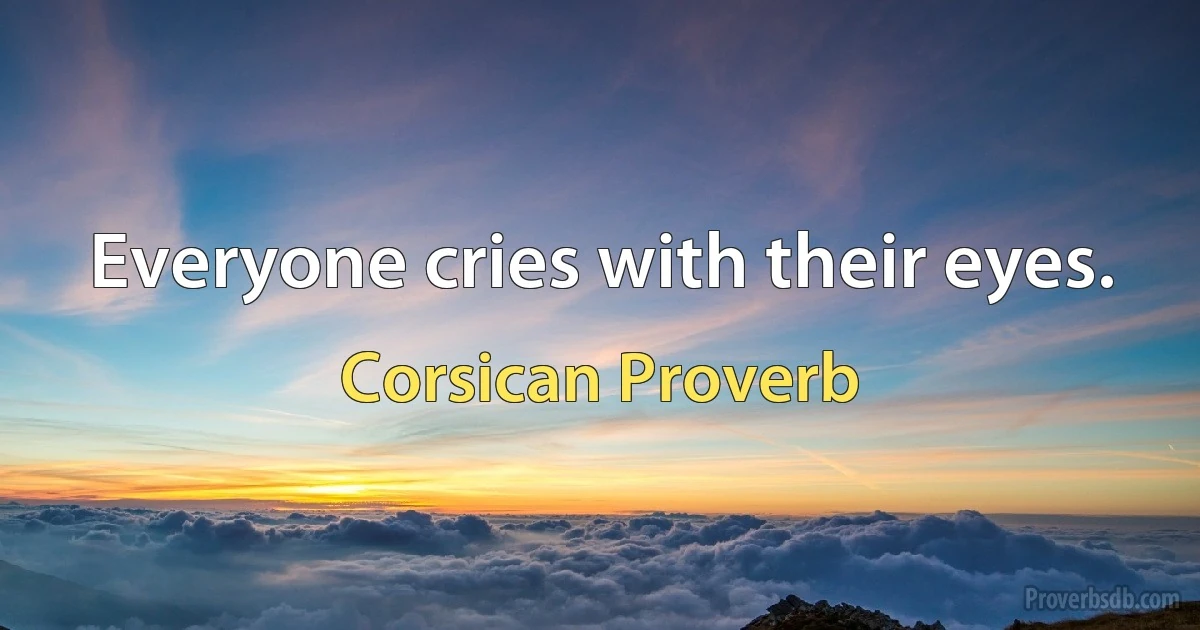 Everyone cries with their eyes. (Corsican Proverb)