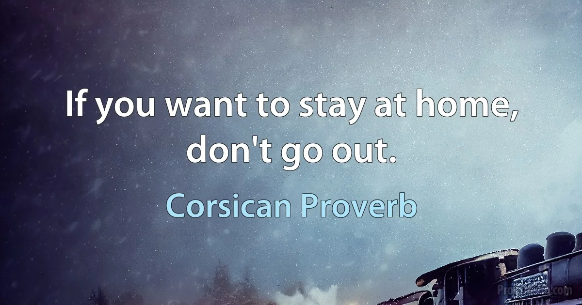 If you want to stay at home, don't go out. (Corsican Proverb)