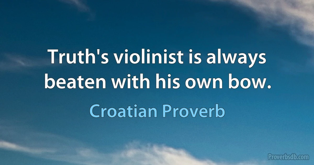 Truth's violinist is always beaten with his own bow. (Croatian Proverb)