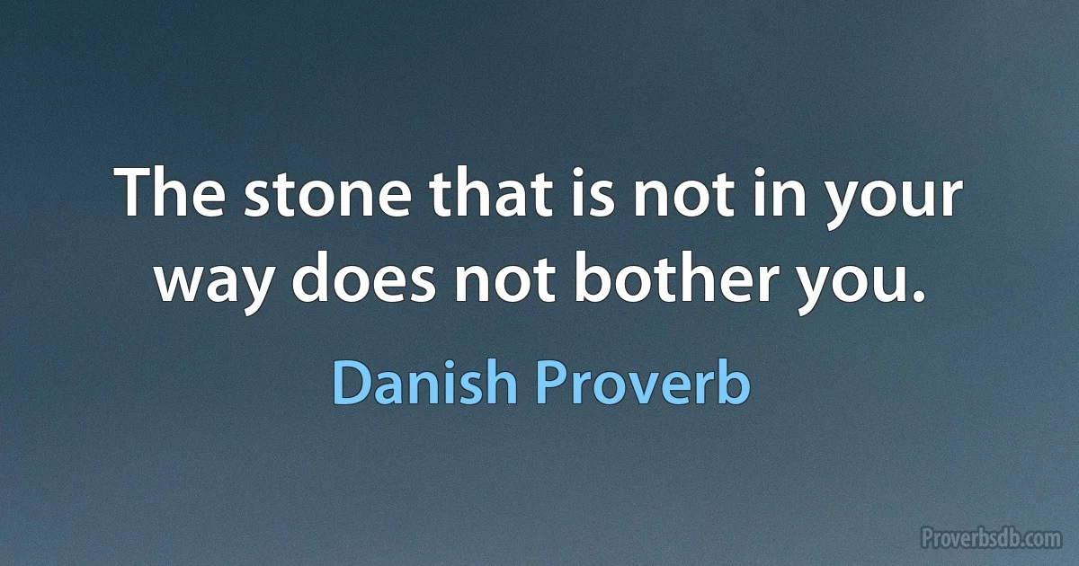 The stone that is not in your way does not bother you. (Danish Proverb)