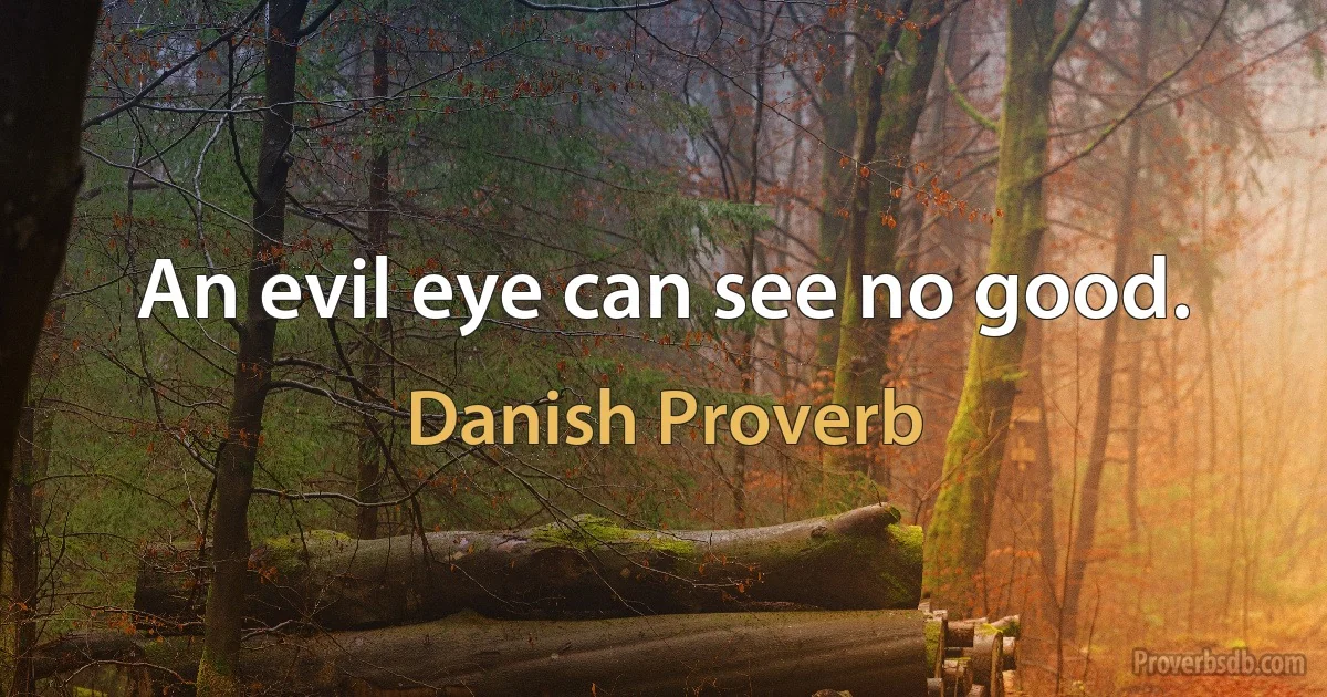 An evil eye can see no good. (Danish Proverb)