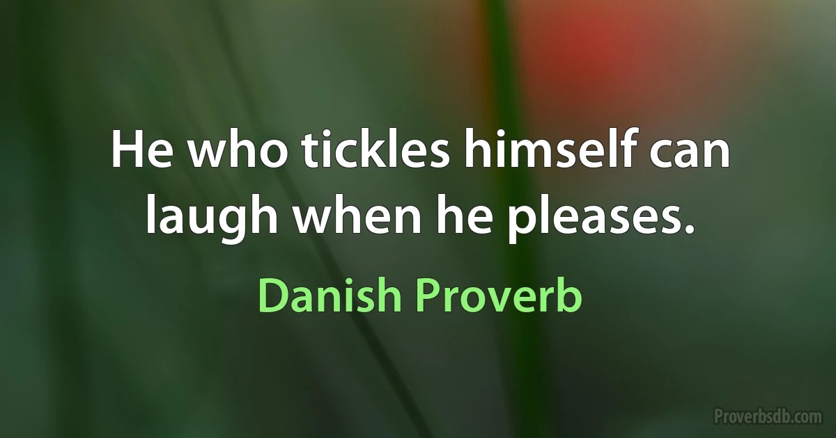 He who tickles himself can laugh when he pleases. (Danish Proverb)