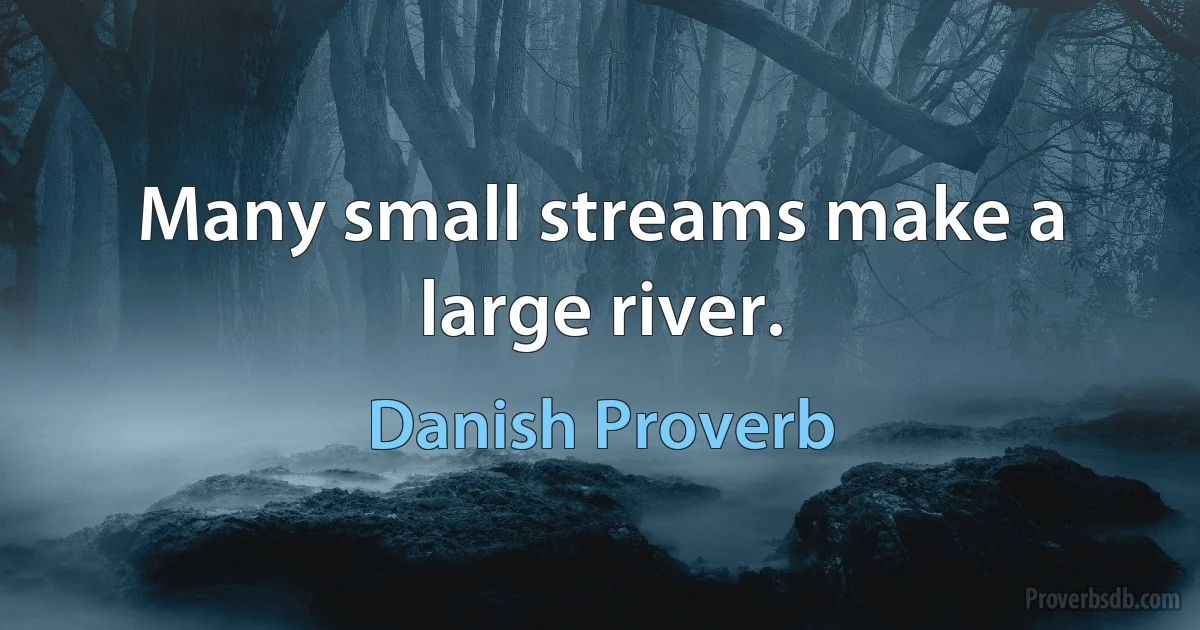 Many small streams make a large river. (Danish Proverb)