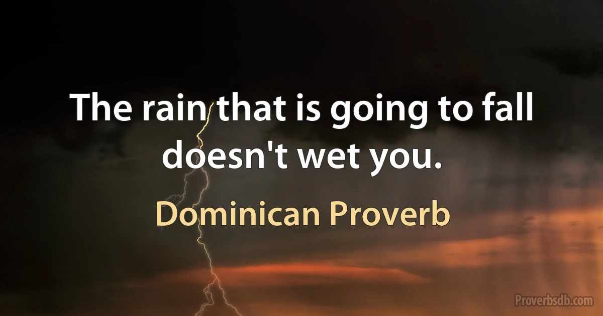 The rain that is going to fall doesn't wet you. (Dominican Proverb)