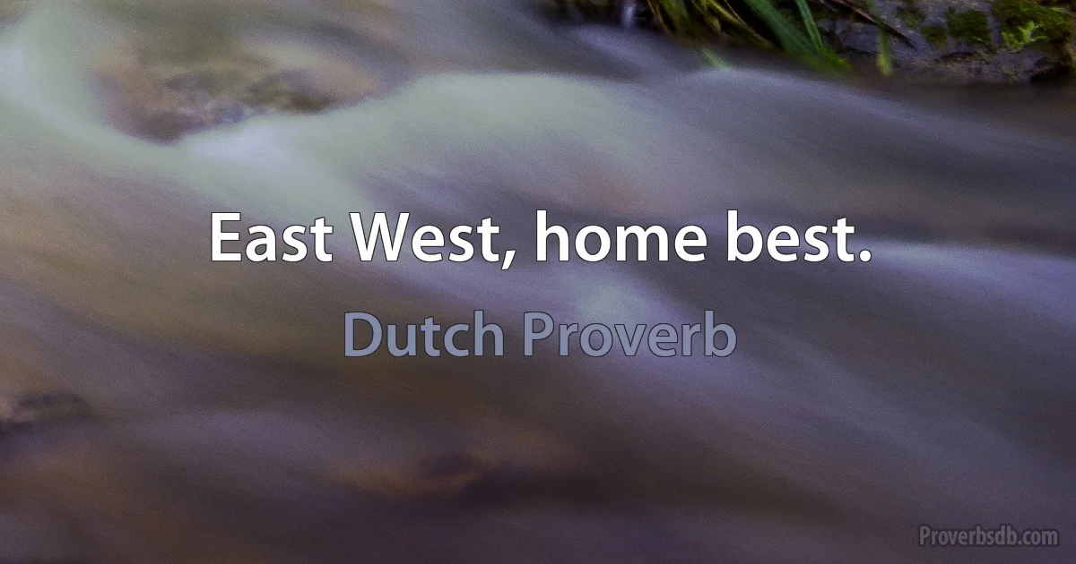 East West, home best. (Dutch Proverb)