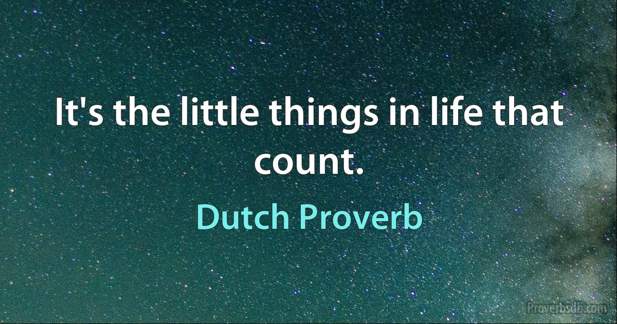 It's the little things in life that count. (Dutch Proverb)