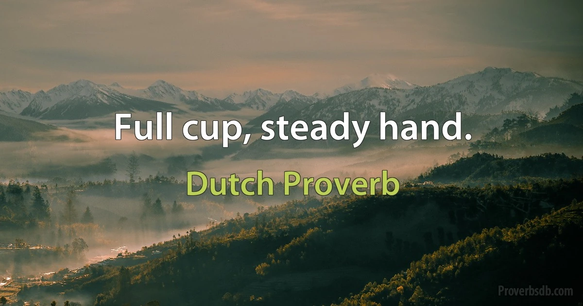 Full cup, steady hand. (Dutch Proverb)