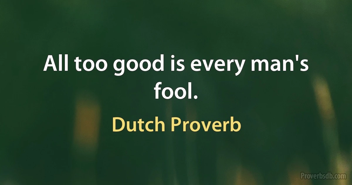 All too good is every man's fool. (Dutch Proverb)