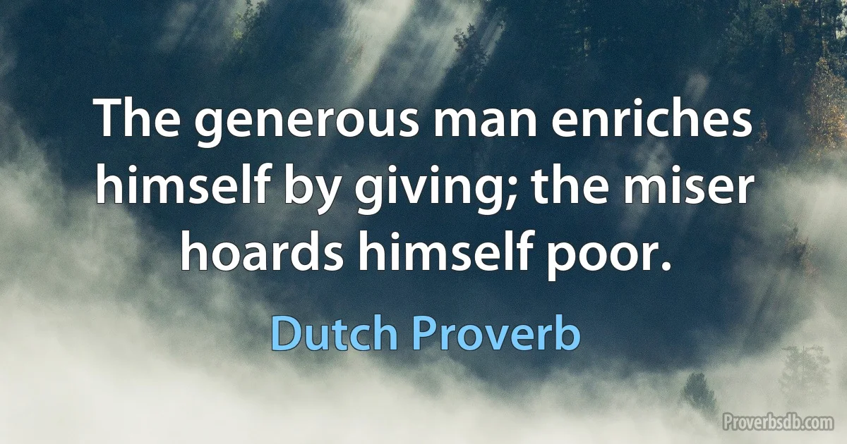 The generous man enriches himself by giving; the miser hoards himself poor. (Dutch Proverb)