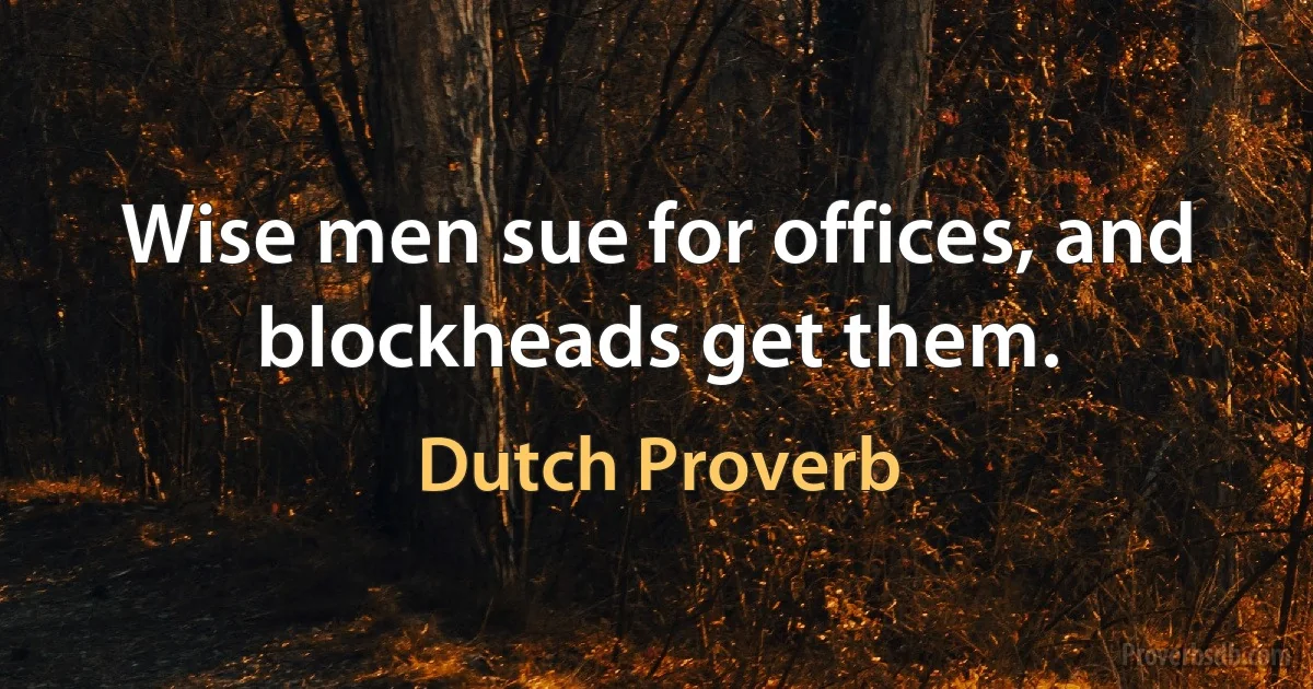 Wise men sue for offices, and blockheads get them. (Dutch Proverb)