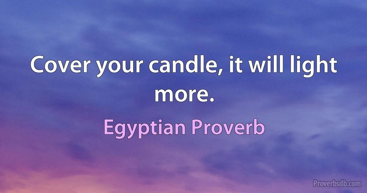 Cover your candle, it will light more. (Egyptian Proverb)