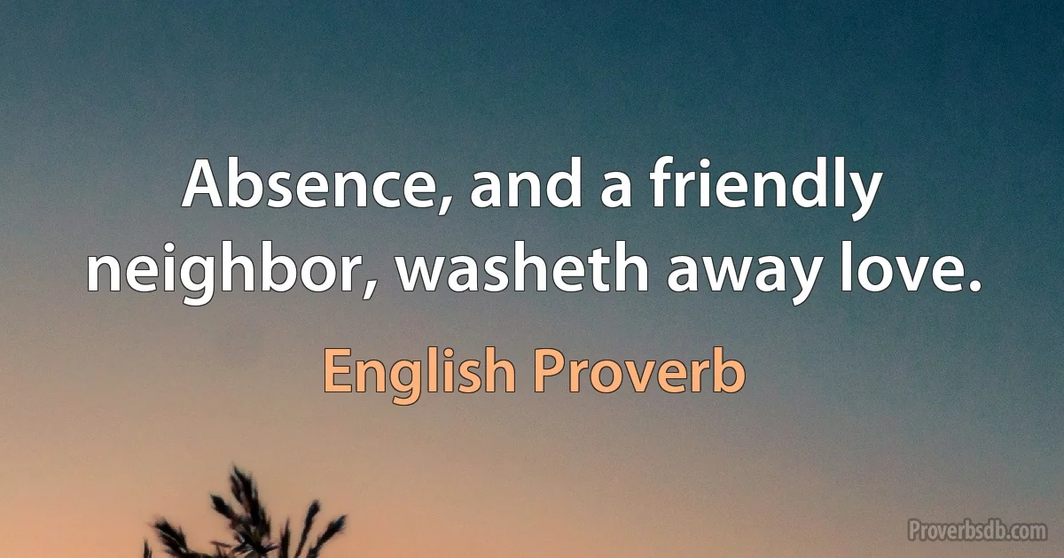 Absence, and a friendly neighbor, washeth away love. (English Proverb)