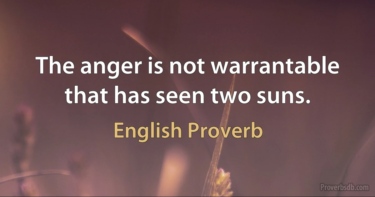 The anger is not warrantable that has seen two suns. (English Proverb)