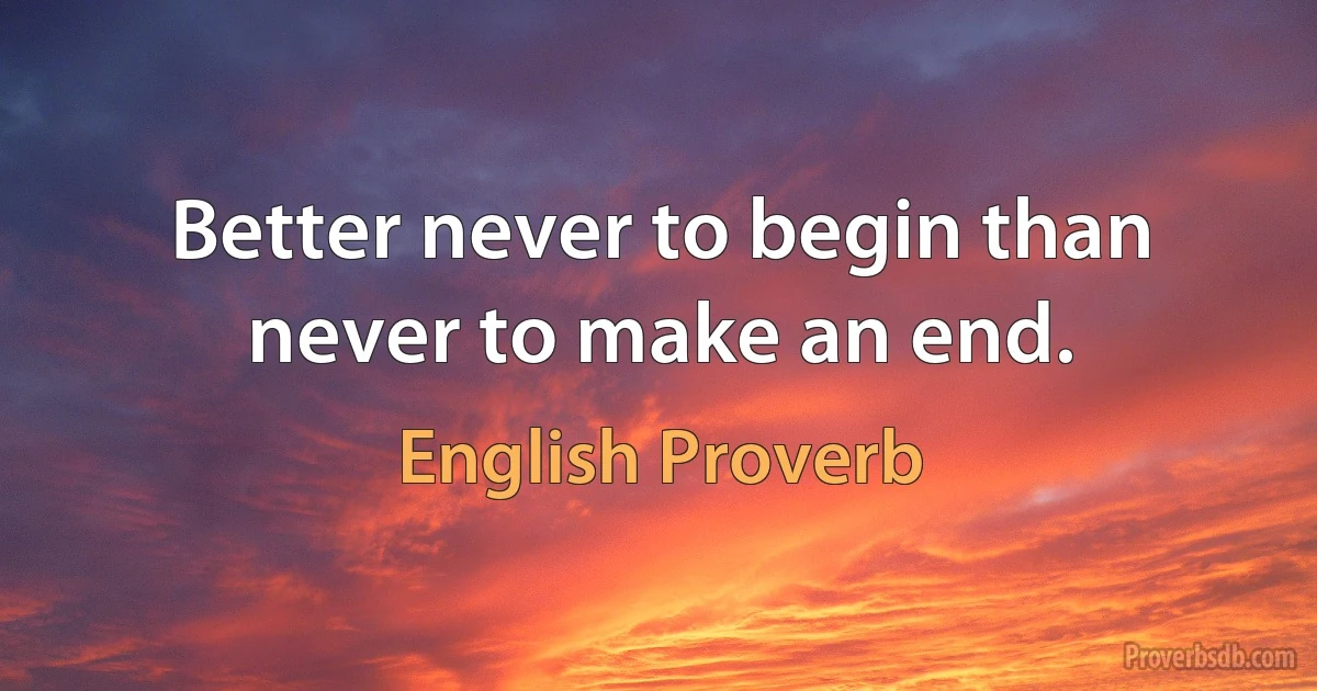 Better never to begin than never to make an end. (English Proverb)