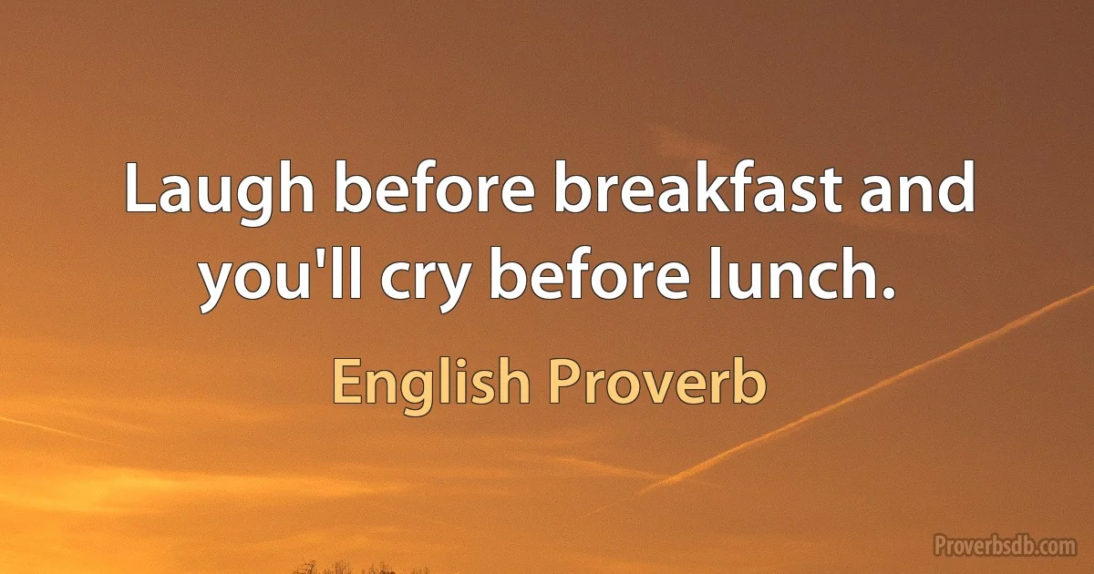 Laugh before breakfast and you'll cry before lunch. (English Proverb)