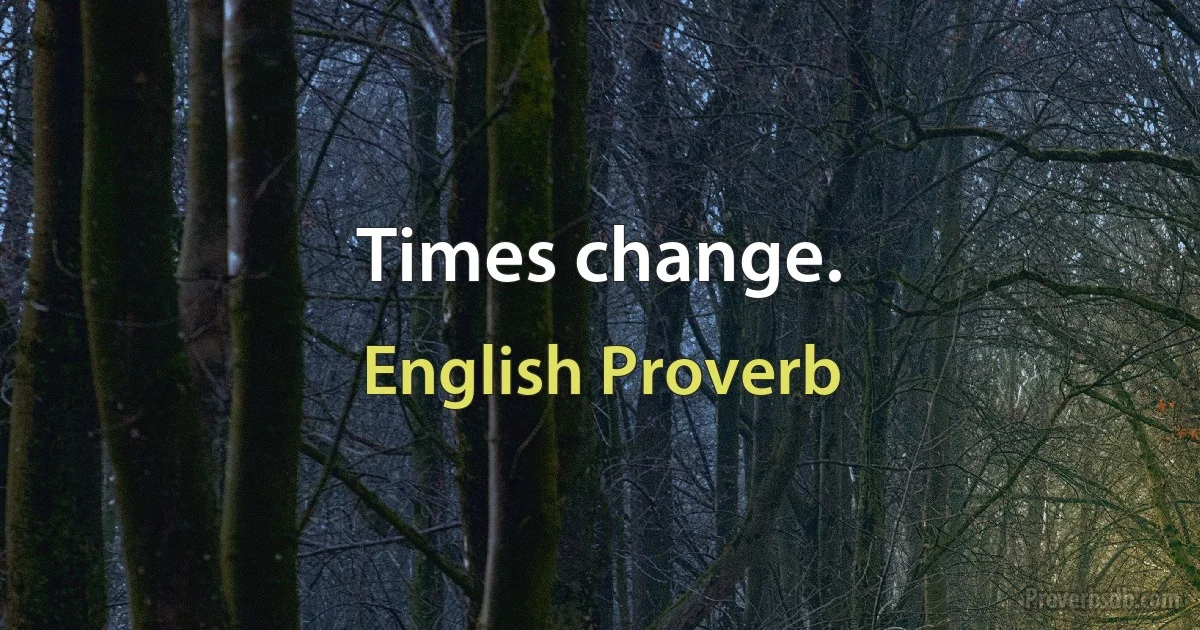 Times change. (English Proverb)