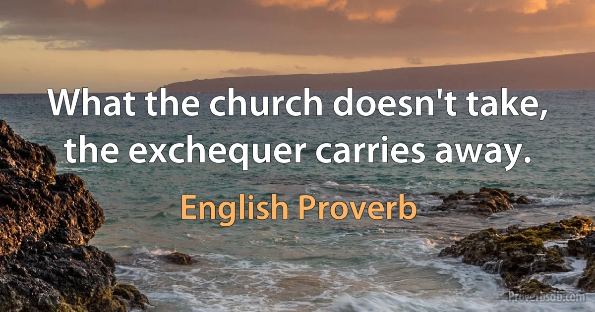 What the church doesn't take, the exchequer carries away. (English Proverb)