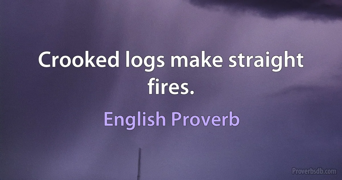 Crooked logs make straight fires. (English Proverb)