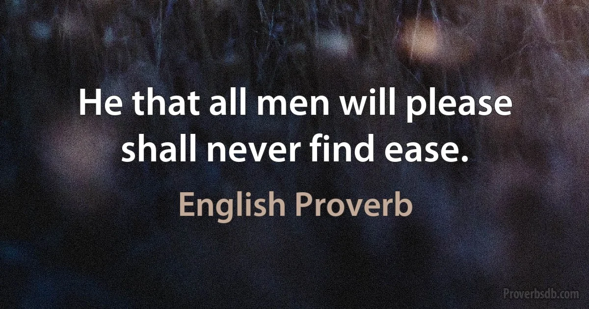 Не that all men will please shall never find ease. (English Proverb)