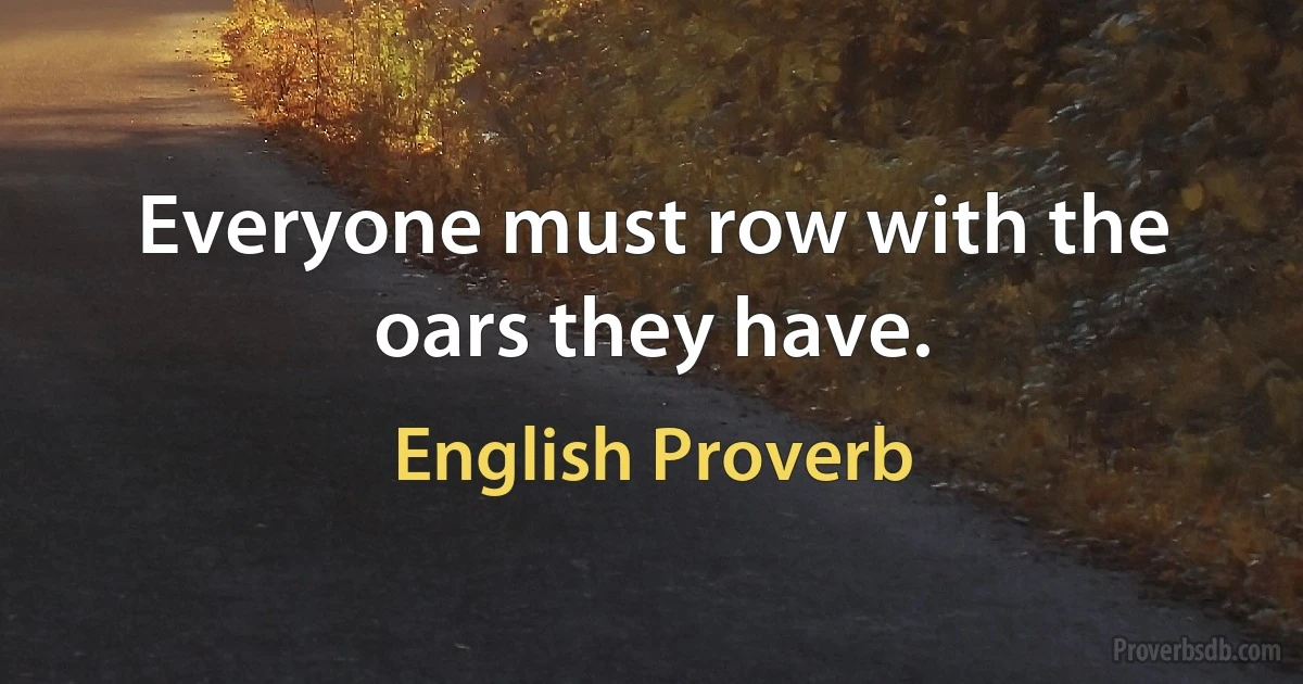 Everyone must row with the oars they have. (English Proverb)