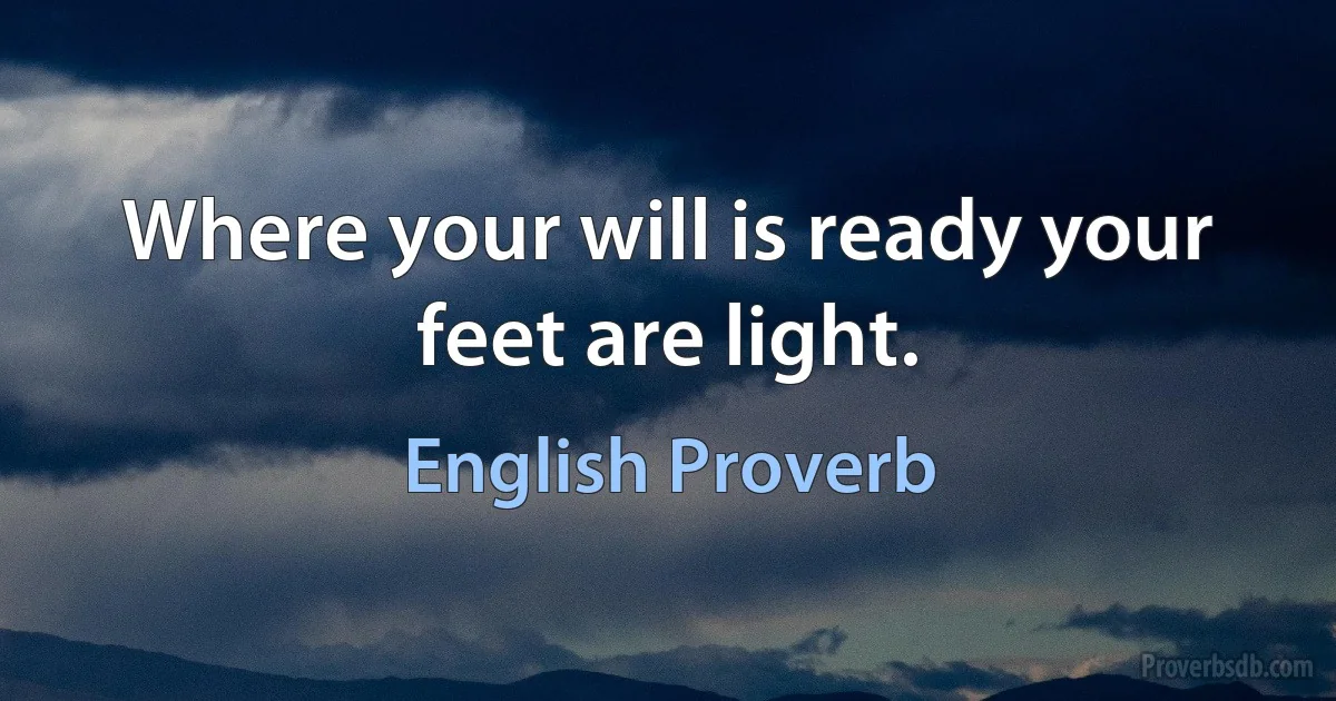 Where your will is ready your feet are light. (English Proverb)