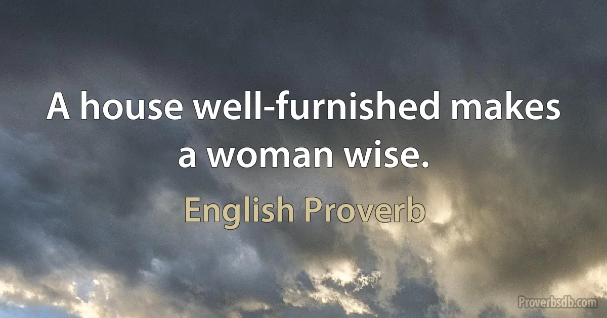 A house well-furnished makes a woman wise. (English Proverb)