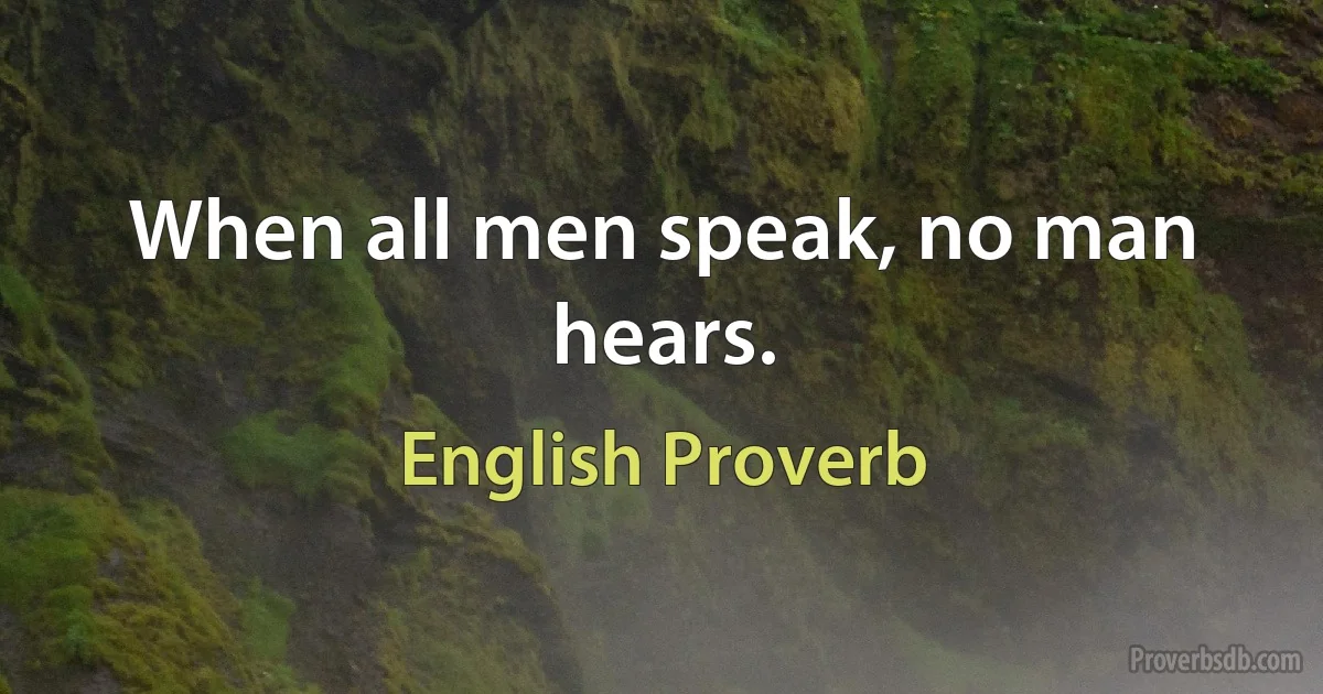 When all men speak, no man hears. (English Proverb)