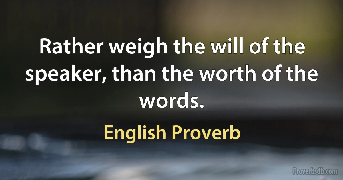 Rather weigh the will of the speaker, than the worth of the words. (English Proverb)